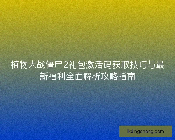 植物大战僵尸2礼包激活码获取技巧与最新福利全面解析攻略指南