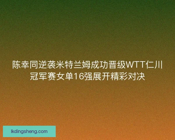 陈幸同逆袭米特兰姆成功晋级WTT仁川冠军赛女单16强展开精彩对决