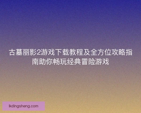 古墓丽影2游戏下载教程及全方位攻略指南助你畅玩经典冒险游戏
