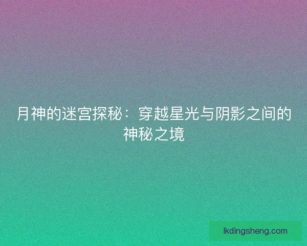 月神的迷宫探秘：穿越星光与阴影之间的神秘之境