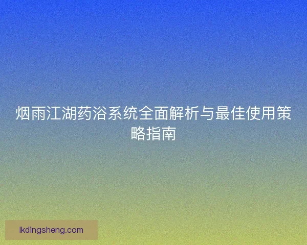 烟雨江湖药浴系统全面解析与最佳使用策略指南