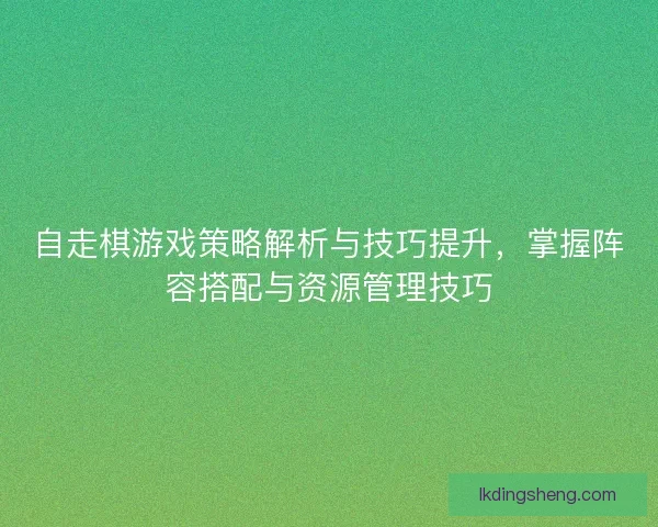 自走棋游戏策略解析与技巧提升，掌握阵容搭配与资源管理技巧