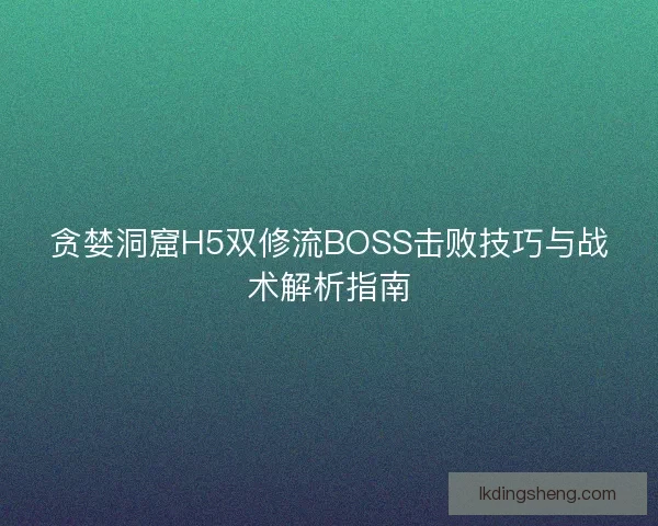 贪婪洞窟H5双修流BOSS击败技巧与战术解析指南