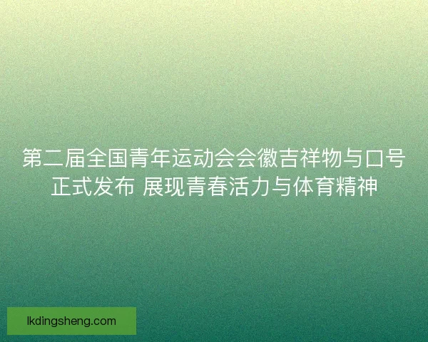 第二届全国青年运动会会徽吉祥物与口号正式发布 展现青春活力与体育精神