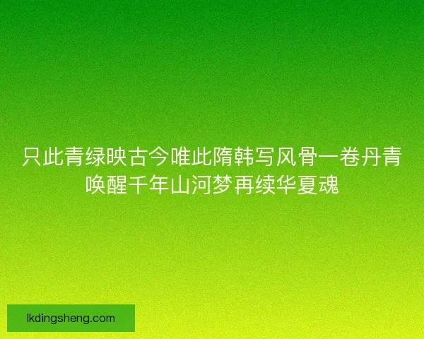 只此青绿映古今唯此隋韩写风骨一卷丹青唤醒千年山河梦再续华夏魂