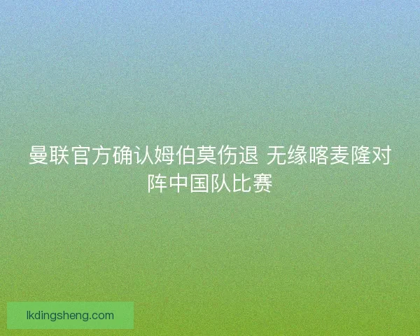 曼联官方确认姆伯莫伤退 无缘喀麦隆对阵中国队比赛