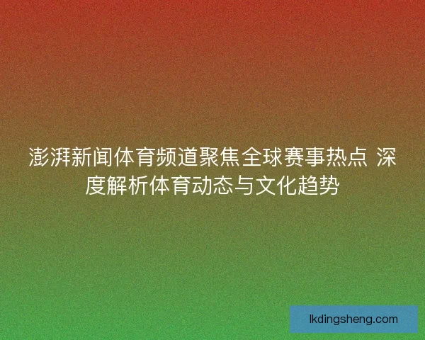 澎湃新闻体育频道聚焦全球赛事热点 深度解析体育动态与文化趋势