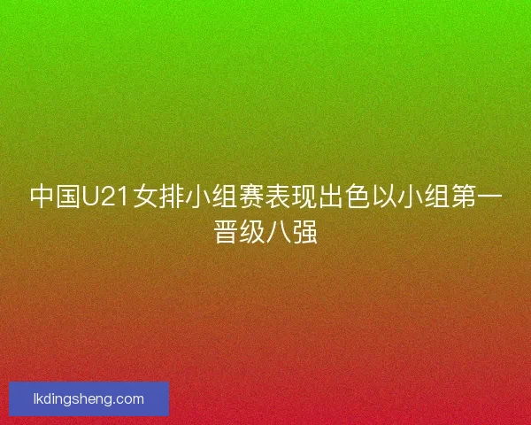 中国U21女排小组赛表现出色以小组第一晋级八强