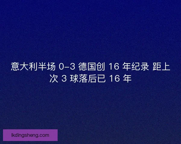 意大利半场 0-3 德国创 16 年纪录 距上次 3 球落后已 16 年
