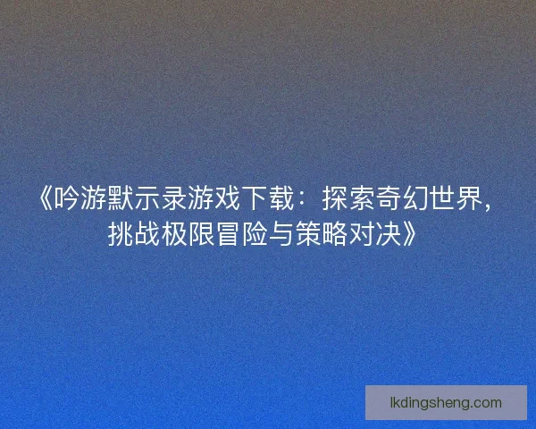 《吟游默示录游戏下载：探索奇幻世界，挑战极限冒险与策略对决》